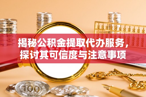 和田揭秘公积金提取代办服务，探讨其可信度与注意事项