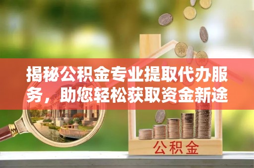 和田揭秘公积金专业提取代办服务，助您轻松获取资金新途径