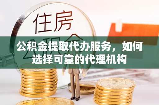 和田公积金提取代办服务，如何选择可靠的代理机构