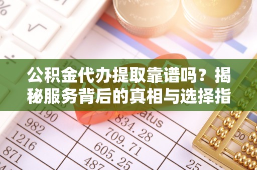 和田公积金代办提取靠谱吗？揭秘服务背后的真相与选择指南