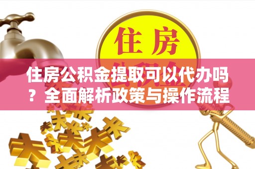 和田住房公积金提取可以代办吗？全面解析政策与操作流程