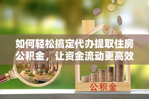 和田如何轻松搞定代办提取住房公积金，让资金流动更高效