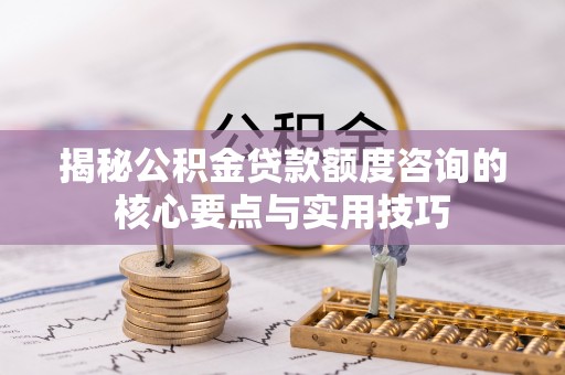 和田揭秘公积金贷款额度咨询的核心要点与实用技巧