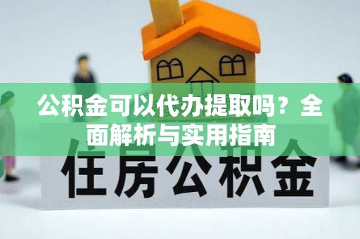 和田公积金可以代办提取吗？全面解析与实用指南