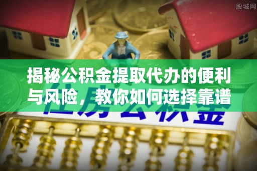 和田揭秘公积金提取代办的便利与风险，教你如何选择靠谱服务
