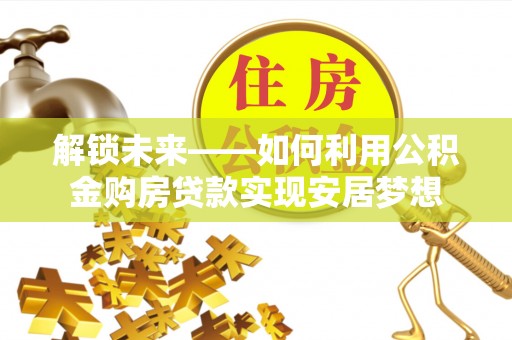 和田解锁未来——如何利用公积金购房贷款实现安居梦想