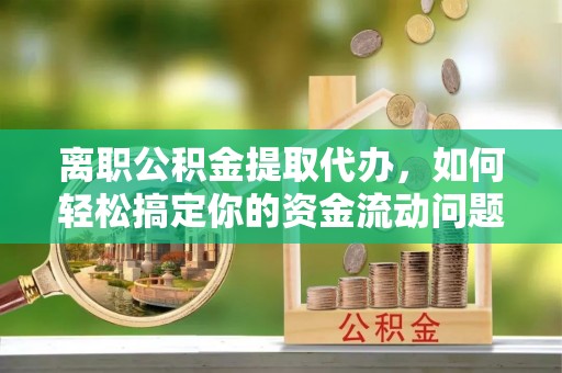 和田离职公积金提取代办，如何轻松搞定你的资金流动问题