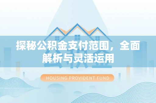 和田探秘公积金支付范围，全面解析与灵活运用