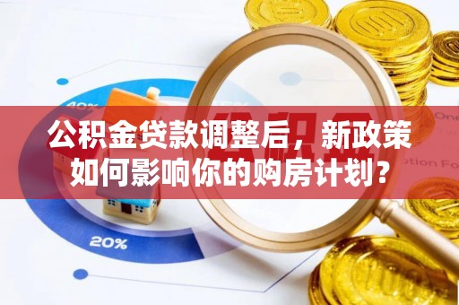 和田公积金贷款调整后，新政策如何影响你的购房计划？