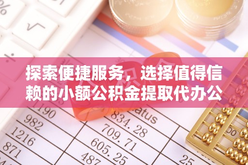 和田探索便捷服务，选择值得信赖的小额公积金提取代办公司
