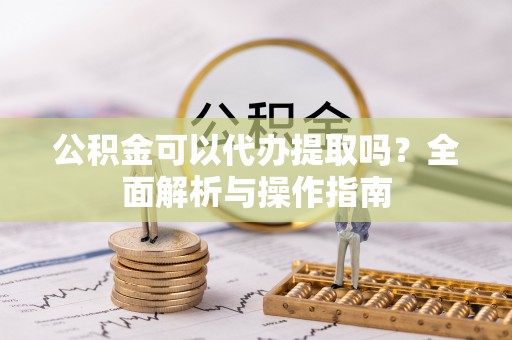 和田公积金可以代办提取吗？全面解析与操作指南