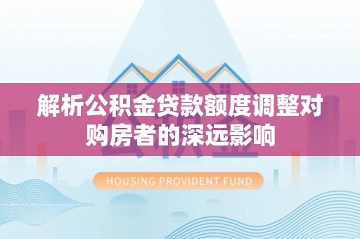 和田解析公积金贷款额度调整对购房者的深远影响