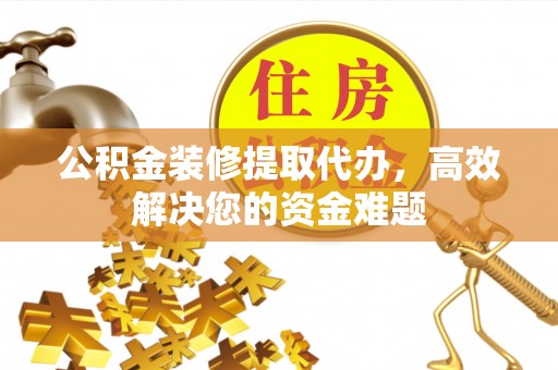 和田公积金装修提取代办，高效解决您的资金难题