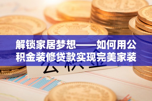 和田解锁家居梦想——如何用公积金装修贷款实现完美家装