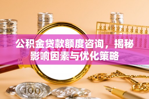和田公积金贷款额度咨询，揭秘影响因素与优化策略
