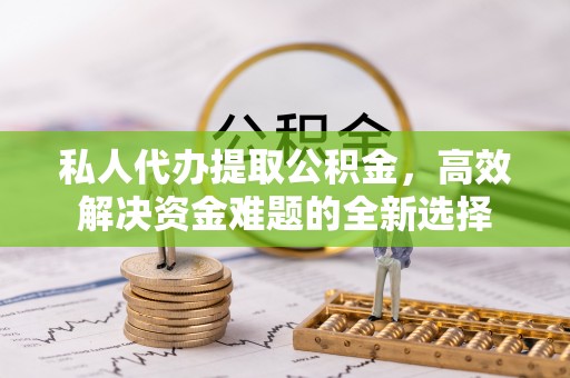 和田私人代办提取公积金，高效解决资金难题的全新选择