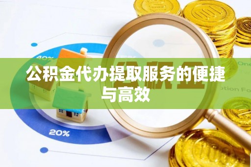 和田公积金代办提取服务的便捷与高效