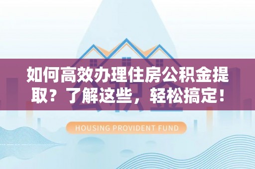 和田如何高效办理住房公积金提取？了解这些，轻松搞定！