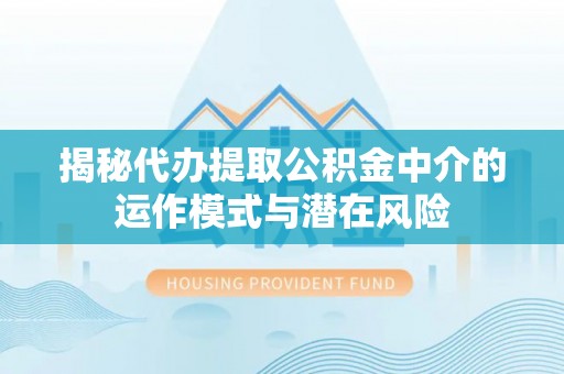 和田揭秘代办提取公积金中介的运作模式与潜在风险