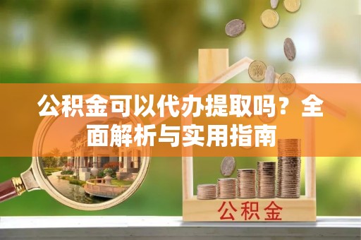和田公积金可以代办提取吗？全面解析与实用指南
