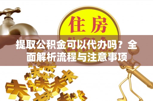 和田提取公积金可以代办吗？全面解析流程与注意事项
