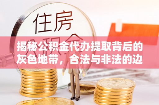 和田揭秘公积金代办提取背后的灰色地带，合法与非法的边界
