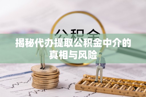 和田揭秘代办提取公积金中介的真相与风险