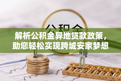 和田解析公积金异地贷款政策，助您轻松实现跨城安家梦想