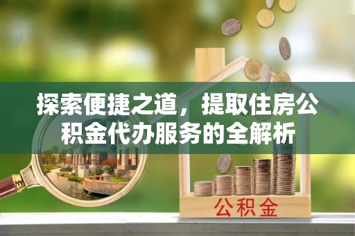 和田探索便捷之道，提取住房公积金代办服务的全解析