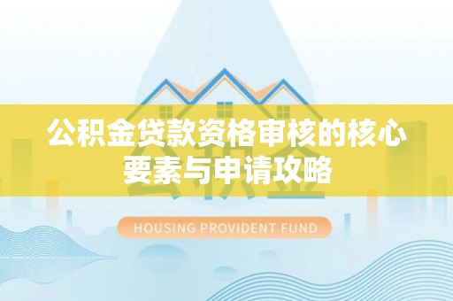 和田公积金贷款资格审核的核心要素与申请攻略
