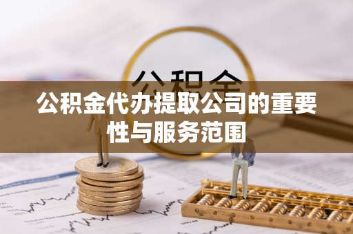 和田公积金代办提取公司的重要性与服务范围