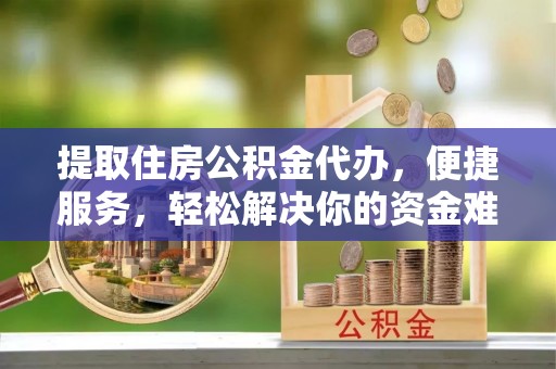 和田提取住房公积金代办，便捷服务，轻松解决你的资金难题