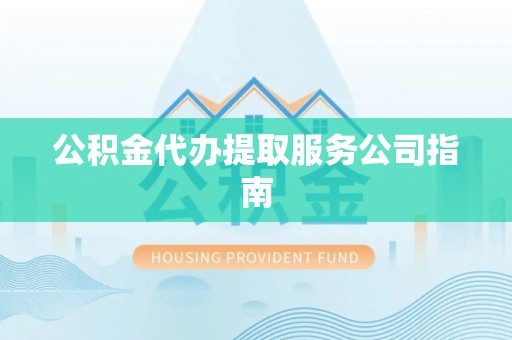 和田公积金代办提取服务公司指南