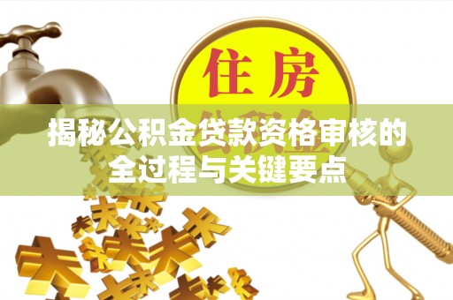 和田揭秘公积金贷款资格审核的全过程与关键要点