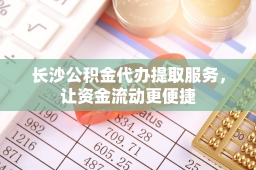 和田长沙公积金代办提取服务，让资金流动更便捷