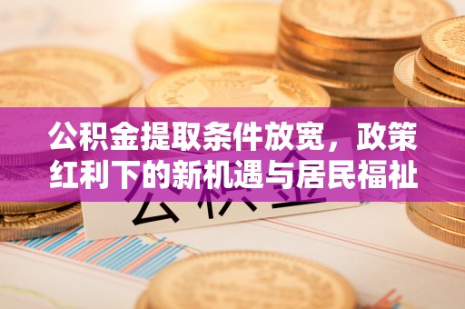 和田公积金提取条件放宽，政策红利下的新机遇与居民福祉提升