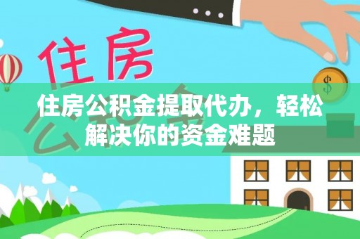和田住房公积金提取代办，轻松解决你的资金难题