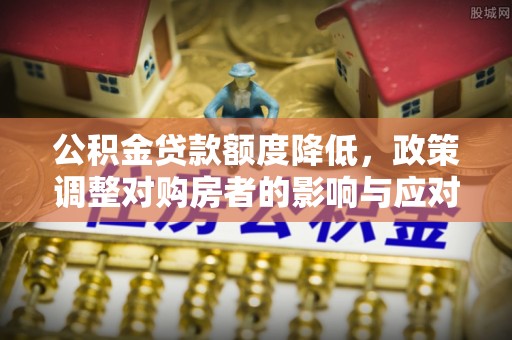 和田公积金贷款额度降低，政策调整对购房者的影响与应对策略