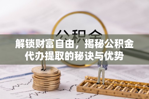 和田解锁财富自由，揭秘公积金代办提取的秘诀与优势