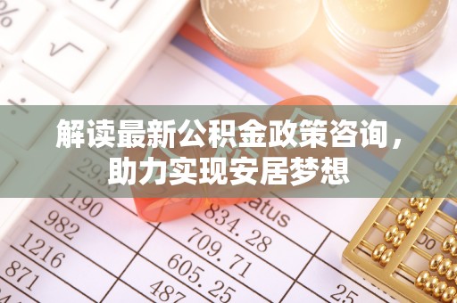 和田解读最新公积金政策咨询，助力实现安居梦想