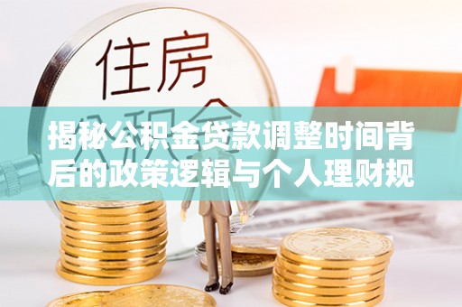 和田揭秘公积金贷款调整时间背后的政策逻辑与个人理财规划