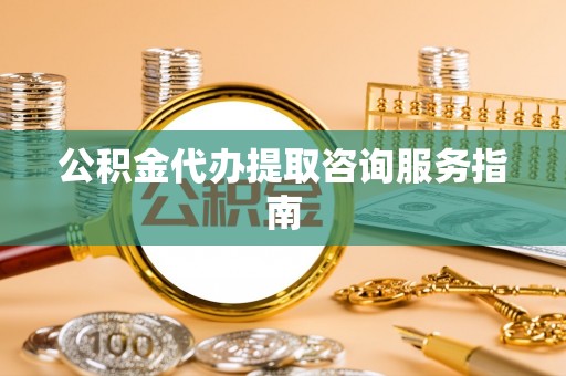 和田公积金代办提取咨询服务指南