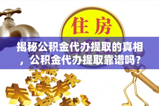 和田揭秘公积金代办提取的真相，公积金代办提取靠谱吗？你需要知道这些关键点