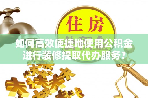 和田如何高效便捷地使用公积金进行装修提取代办服务？