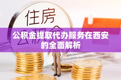 和田公积金提取代办服务在西安的全面解析