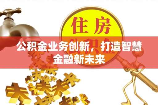 和田公积金业务创新，打造智慧金融新未来