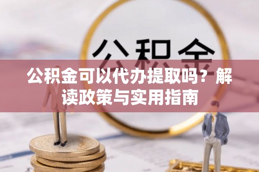 和田公积金可以代办提取吗？解读政策与实用指南