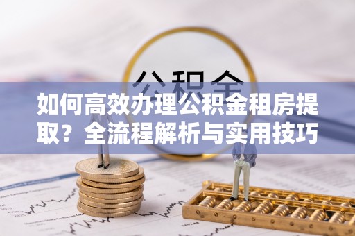 和田如何高效办理公积金租房提取？全流程解析与实用技巧