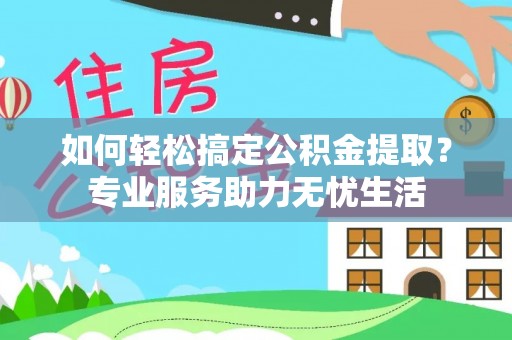 和田如何轻松搞定公积金提取？专业服务助力无忧生活