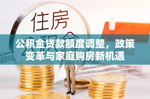 和田公积金贷款额度调整，政策变革与家庭购房新机遇